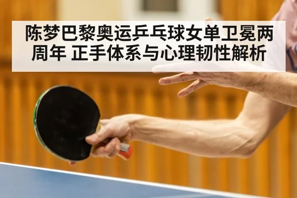 陈梦巴黎奥运乒乓球女单卫冕两周年 正手体系与心理韧性解析