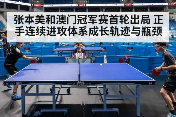 张本美和澳门冠军赛首轮出局 正手连续进攻体系成长轨迹与瓶颈