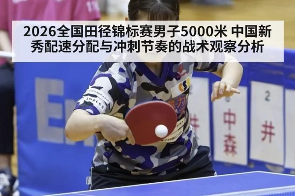 2026全国田径锦标赛男子5000米 中国新秀配速分配与冲刺节奏的战术观察分析
