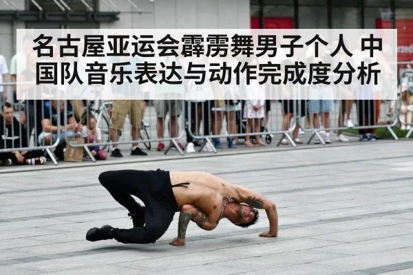 名古屋亚运会霹雳舞男子个人 中国队音乐表达与动作完成度分析