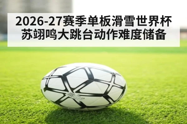 2026-27赛季单板滑雪世界杯 苏翊鸣大跳台动作难度储备