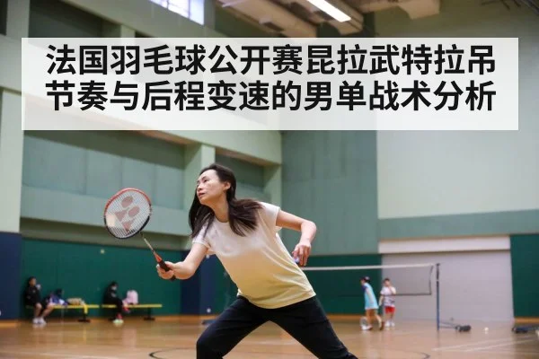法国羽毛球公开赛昆拉武特拉吊节奏与后程变速的男单战术分析