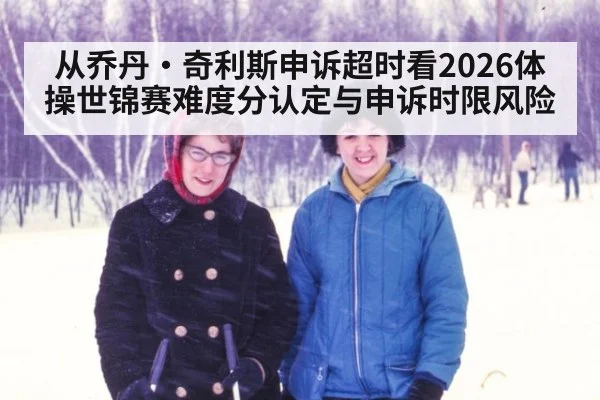 从乔丹·奇利斯申诉超时看2026体操世锦赛难度分认定与申诉时限风险