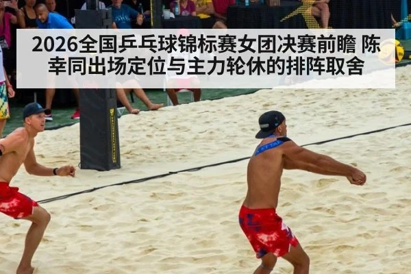 2026全国乒乓球锦标赛女团决赛前瞻 陈幸同出场定位与主力轮休的排阵取舍